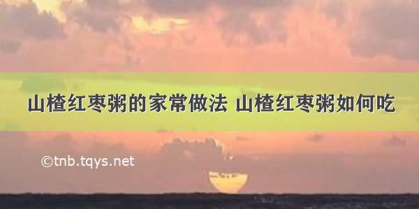 山楂红枣粥的家常做法 山楂红枣粥如何吃