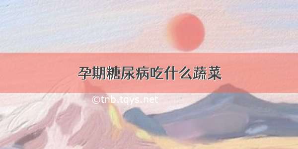 孕期糖尿病吃什么蔬菜