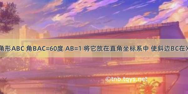 有一个Rt三角形ABC 角BAC=60度 AB=1 将它放在直角坐标系中 使斜边BC在X轴上 直角顶