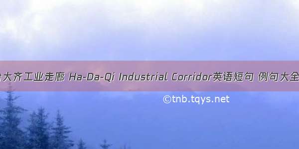 哈大齐工业走廊 Ha-Da-Qi Industrial Corridor英语短句 例句大全