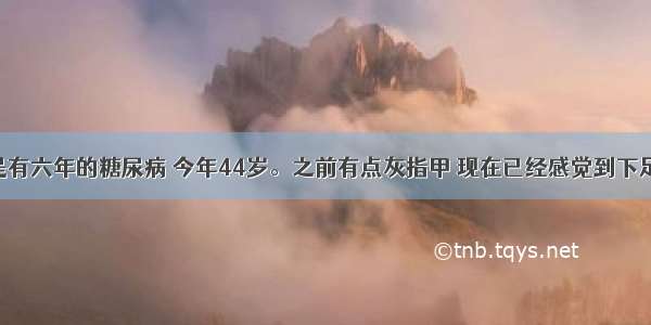 我的母亲是有六年的糖尿病 今年44岁。之前有点灰指甲 现在已经感觉到下足麻木 跟火