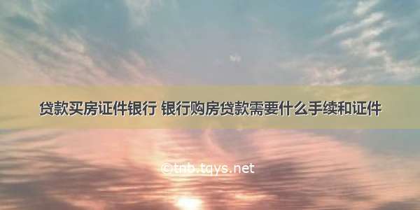 贷款买房证件银行 银行购房贷款需要什么手续和证件