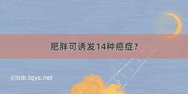 肥胖可诱发14种癌症？