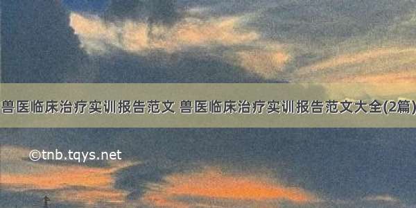 兽医临床治疗实训报告范文 兽医临床治疗实训报告范文大全(2篇)