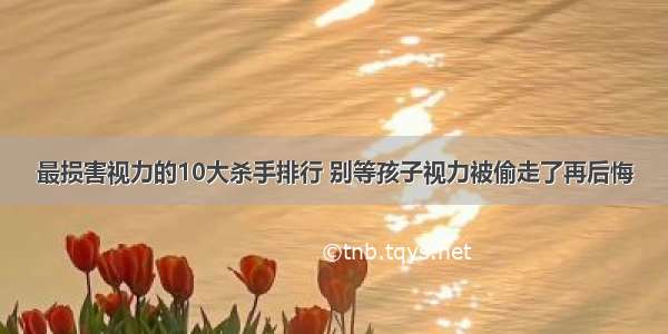 最损害视力的10大杀手排行 别等孩子视力被偷走了再后悔