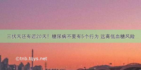 三伏天还有近20天！糖尿病不要有5个行为 远离低血糖风险