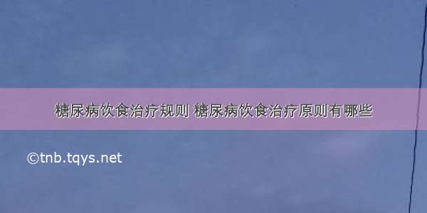 糖尿病饮食治疗规则 糖尿病饮食治疗原则有哪些