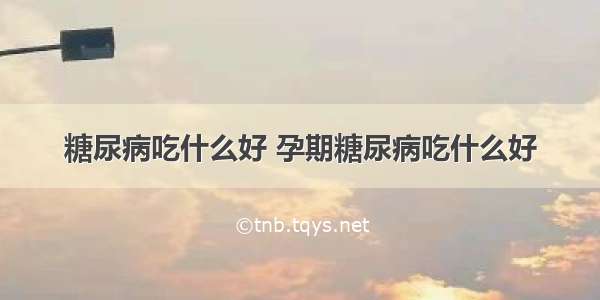 糖尿病吃什么好 孕期糖尿病吃什么好