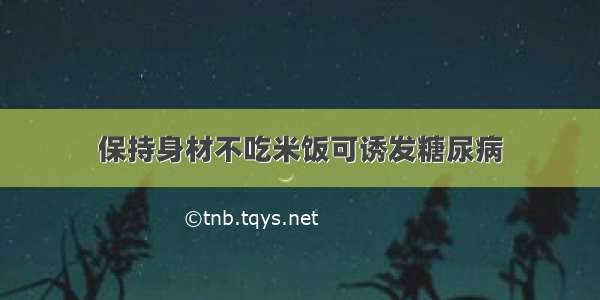 保持身材不吃米饭可诱发糖尿病