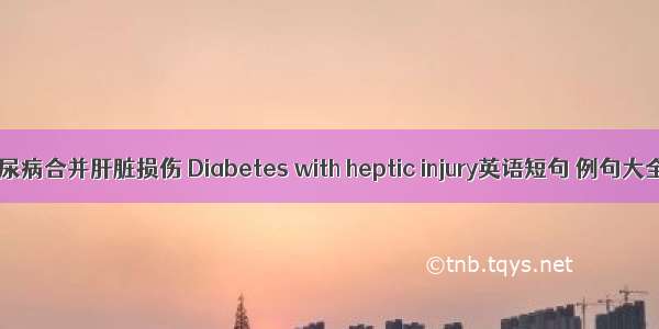 糖尿病合并肝脏损伤 Diabetes with heptic injury英语短句 例句大全