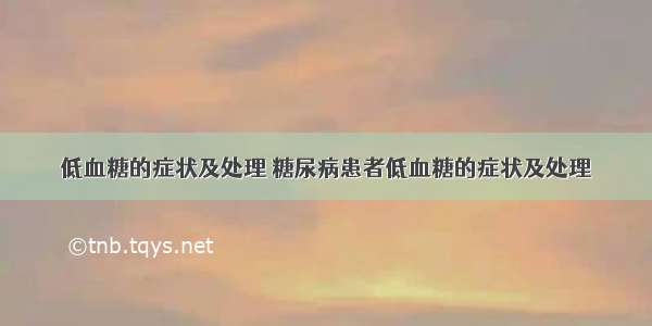 低血糖的症状及处理 糖尿病患者低血糖的症状及处理