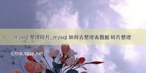 mysql 整理碎片_mysql 如何去整理表数据 碎片整理