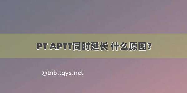 PT APTT同时延长 什么原因？