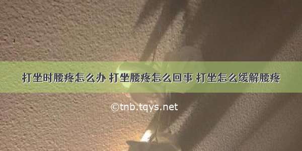 打坐时腰疼怎么办 打坐腰疼怎么回事 打坐怎么缓解腰疼