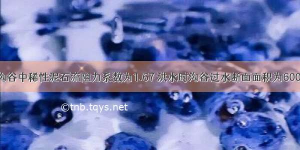 北京地区某沟谷中稀性泥石流阻力系数为1.67 洪水时沟谷过水断面面积为600m 湿周长为