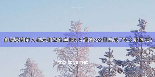 有糖尿病的人起床测空腹血糖6.5 慢跑3公里后成了6.8 咋回事？