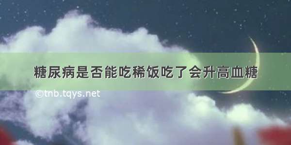 糖尿病是否能吃稀饭吃了会升高血糖