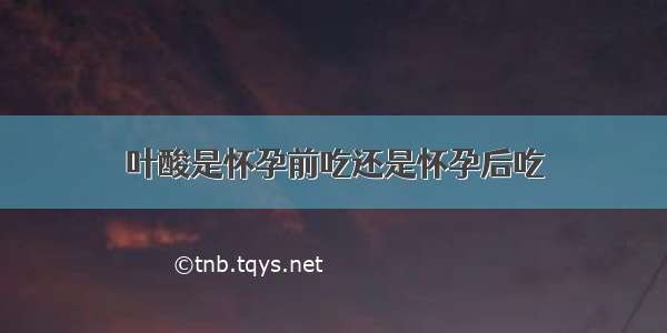 叶酸是怀孕前吃还是怀孕后吃