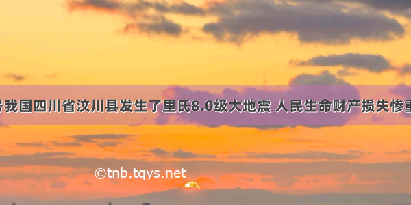 5月12号我国四川省汶川县发生了里氏8.0级大地震 人民生命财产损失惨重 为了支