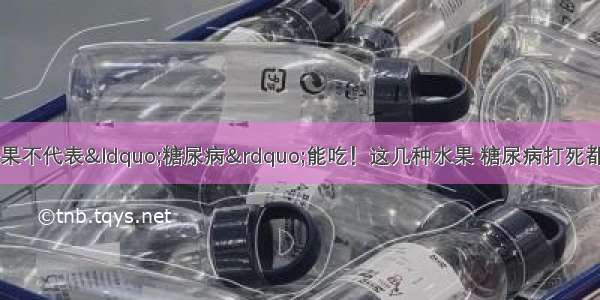 医院下令：不甜的水果不代表“糖尿病”能吃！这几种水果 糖尿病打死都不能吃 血糖“