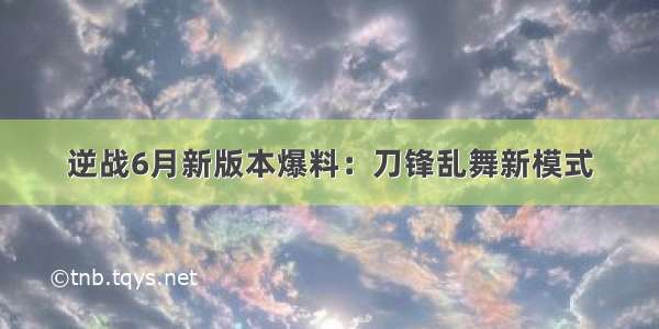 逆战6月新版本爆料：刀锋乱舞新模式