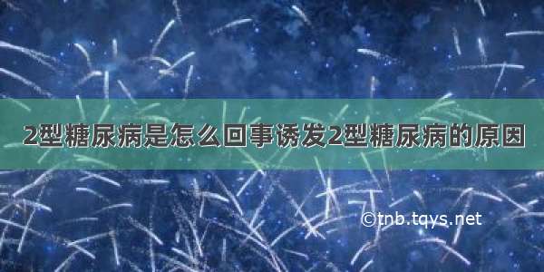 2型糖尿病是怎么回事诱发2型糖尿病的原因