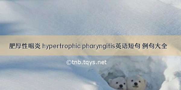 肥厚性咽炎 hypertrophic pharyngitis英语短句 例句大全