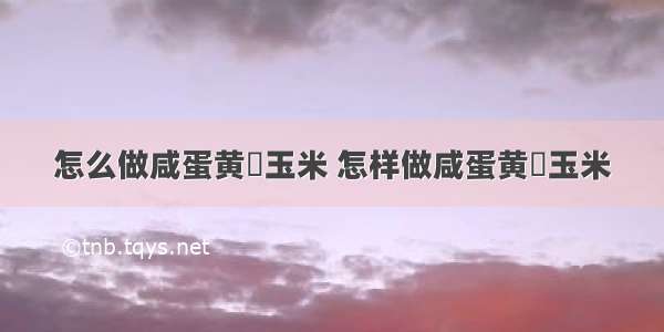 怎么做咸蛋黄焗玉米 怎样做咸蛋黄焗玉米