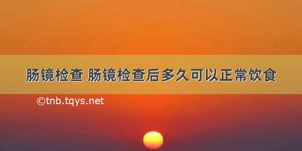 肠镜检查 肠镜检查后多久可以正常饮食