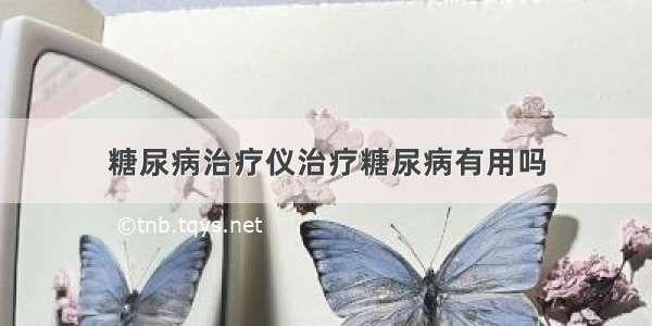 糖尿病治疗仪治疗糖尿病有用吗