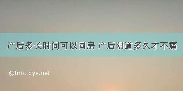 产后多长时间可以同房 产后阴道多久才不痛