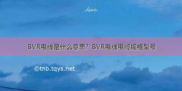 BVR电线是什么意思？BVR电线电缆规格型号