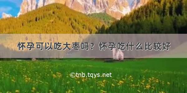 怀孕可以吃大枣吗？怀孕吃什么比较好