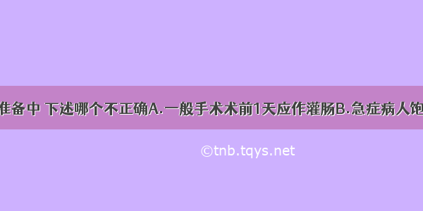 术前胃肠道准备中 下述哪个不正确A.一般手术术前1天应作灌肠B.急症病人饱胃者施行全