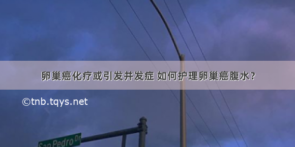 卵巢癌化疗或引发并发症 如何护理卵巢癌腹水？