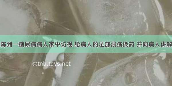 社区护士小陈到一糖尿病病人家中访视 给病人的足部溃疡换药 并向病人讲解糖尿病的相