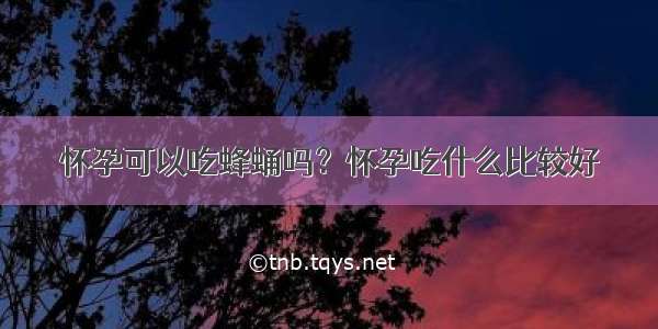 怀孕可以吃蜂蛹吗？怀孕吃什么比较好