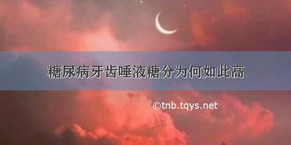 糖尿病牙齿唾液糖分为何如此高