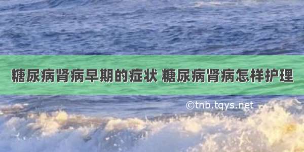 糖尿病肾病早期的症状 糖尿病肾病怎样护理