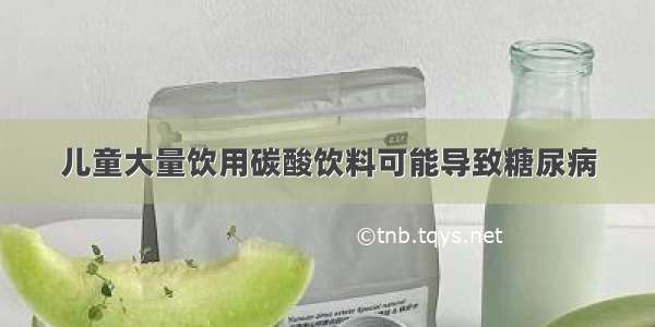 儿童大量饮用碳酸饮料可能导致糖尿病