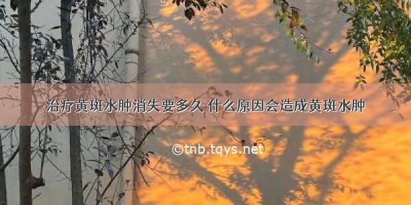 治疗黄斑水肿消失要多久 什么原因会造成黄斑水肿