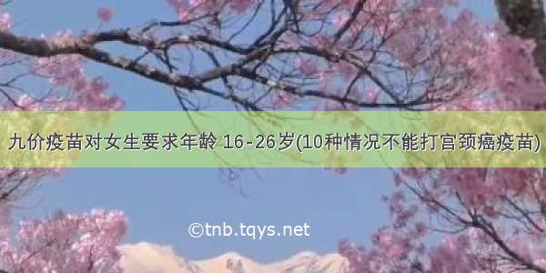 九价疫苗对女生要求年龄 16-26岁(10种情况不能打宫颈癌疫苗)