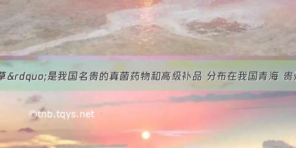 “冬虫夏草”是我国名贵的真菌药物和高级补品 分布在我国青海 贵州 云南 西藏 甘