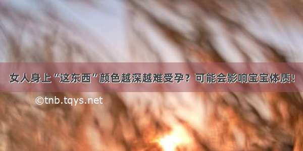 女人身上“这东西”颜色越深越难受孕？可能会影响宝宝体质！