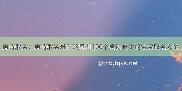 唐诗取名：唐诗取名难？这里有100个唐诗唯美的宝宝取名大全