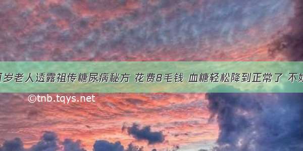 ​近百岁老人透露祖传糖尿病秘方 花费8毛钱 血糖轻松降到正常了 不妨试试！