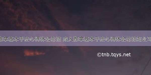 成人推拿基本手法心得体会总结 成人推拿基本手法心得体会总结怎么写(6篇)