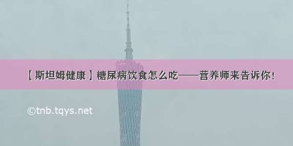 【斯坦姆健康】糖尿病饮食怎么吃——营养师来告诉你！