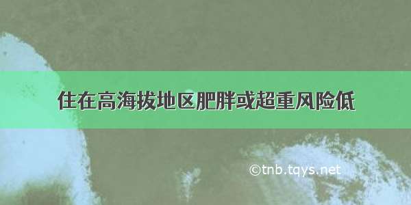 住在高海拔地区肥胖或超重风险低