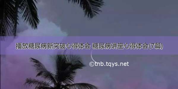 播放糖尿病新突破心得体会 糖尿病讲座心得体会(7篇)